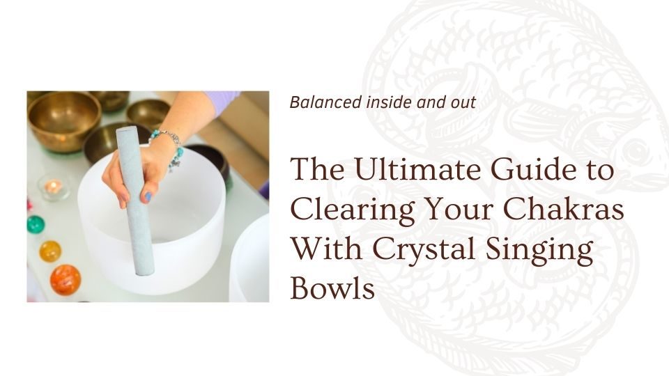 The Ultimate Guide to Clearing Your Chakras With Crystal Singing Bowls