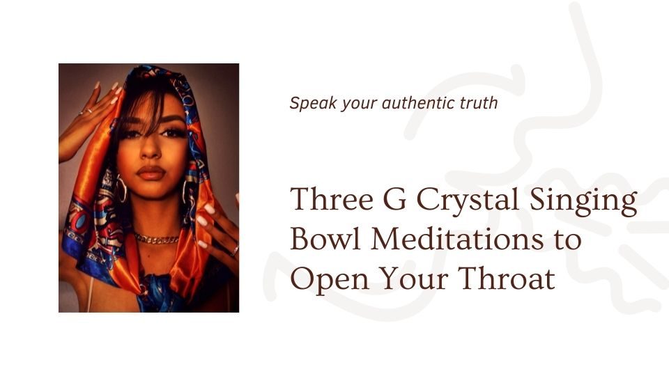 Three G Crystal Singing Bowl Meditations to Open Your Throat