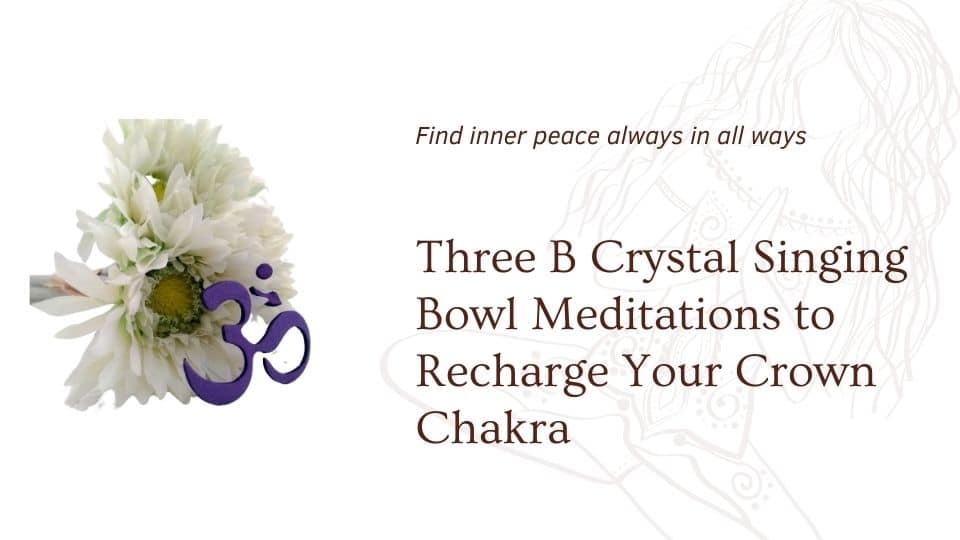 Three B Crystal Singing Bowl Meditations to Recharge Your Crown Chakra